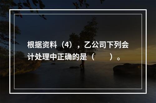 根据资料（4），乙公司下列会计处理中正确的是（　　）。