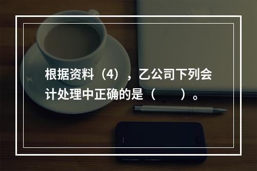 根据资料（4），乙公司下列会计处理中正确的是（　　）。