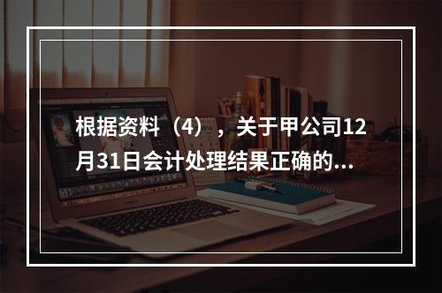 根据资料（4），关于甲公司12月31日会计处理结果正确的是（