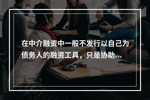 在中介融资中一般不发行以自己为债务人的融资工具，只是协助将筹