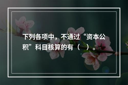 下列各项中，不通过“资本公积”科目核算的有（　）。