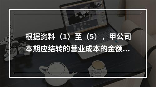 根据资料（1）至（5），甲公司本期应结转的营业成本的金额是（