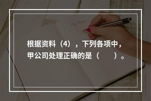 根据资料（4），下列各项中，甲公司处理正确的是（　　）。