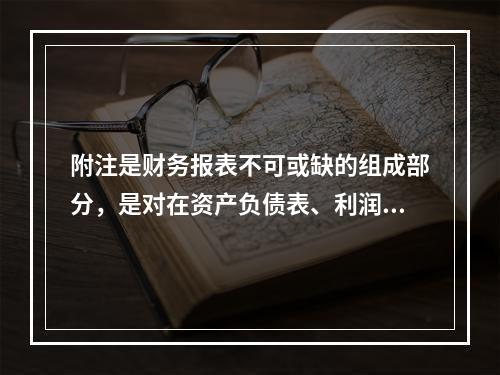 附注是财务报表不可或缺的组成部分，是对在资产负债表、利润表、