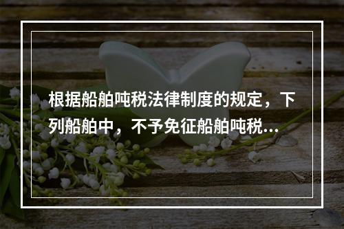 根据船舶吨税法律制度的规定，下列船舶中，不予免征船舶吨税的是