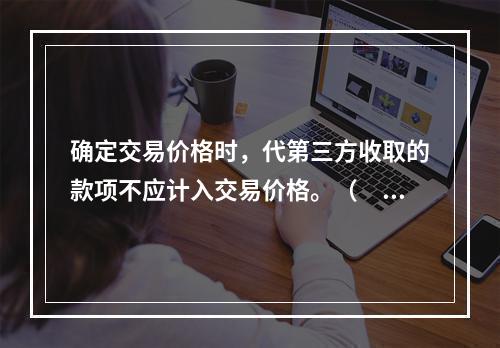 确定交易价格时，代第三方收取的款项不应计入交易价格。（　　）