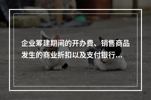 企业筹建期间的开办费、销售商品发生的商业折扣以及支付银行承兑