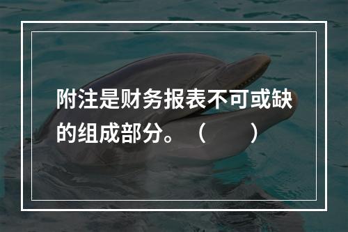 附注是财务报表不可或缺的组成部分。（　　）