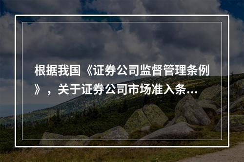 根据我国《证券公司监督管理条例》，关于证券公司市场准入条件的