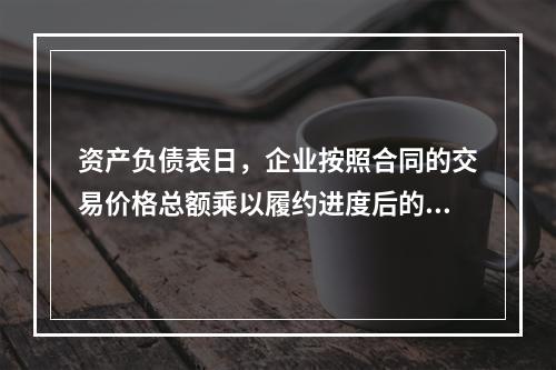 资产负债表日，企业按照合同的交易价格总额乘以履约进度后的金额