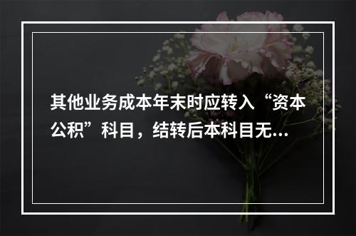 其他业务成本年末时应转入“资本公积”科目，结转后本科目无余额