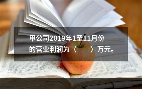 甲公司2019年1至11月份的营业利润为（　　）万元。