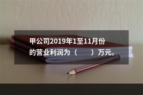 甲公司2019年1至11月份的营业利润为（　　）万元。