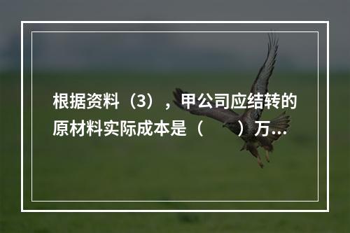 根据资料（3），甲公司应结转的原材料实际成本是（　　）万元。