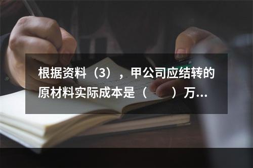 根据资料（3），甲公司应结转的原材料实际成本是（　　）万元。