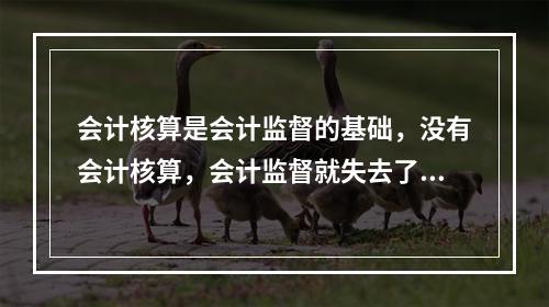 会计核算是会计监督的基础，没有会计核算，会计监督就失去了依据