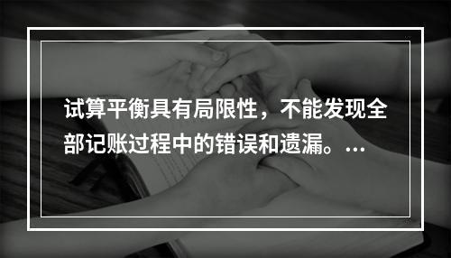 试算平衡具有局限性，不能发现全部记账过程中的错误和遗漏。（　