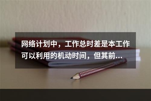 网络计划中，工作总时差是本工作可以利用的机动时间，但其前提是