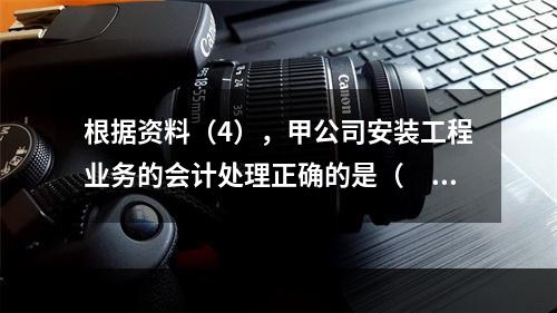 根据资料（4），甲公司安装工程业务的会计处理正确的是（　　）