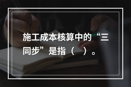 施工成本核算中的“三同步”是指（　）。