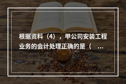 根据资料（4），甲公司安装工程业务的会计处理正确的是（　　）