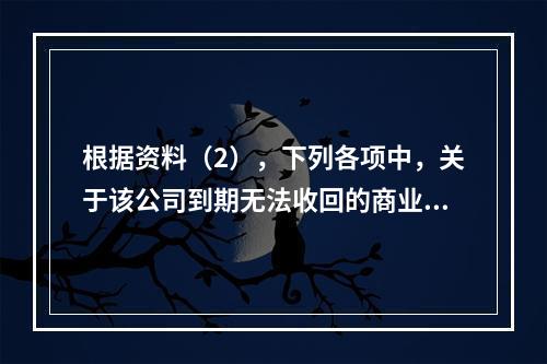 根据资料（2），下列各项中，关于该公司到期无法收回的商业承兑