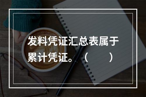 发料凭证汇总表属于累计凭证。（　　）