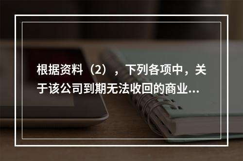 根据资料（2），下列各项中，关于该公司到期无法收回的商业承兑