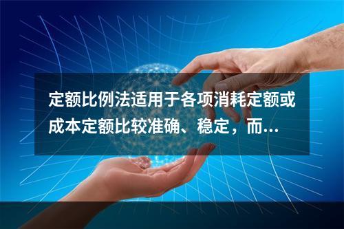 定额比例法适用于各项消耗定额或成本定额比较准确、稳定，而且各