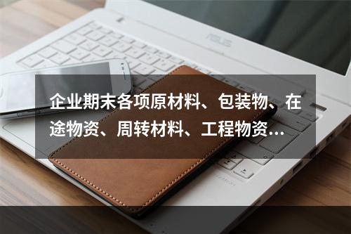 企业期末各项原材料、包装物、在途物资、周转材料、工程物资都需