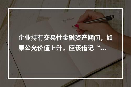 企业持有交易性金融资产期间，如果公允价值上升，应该借记“投资