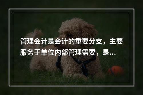 管理会计是会计的重要分支，主要服务于单位内部管理需要，是通过