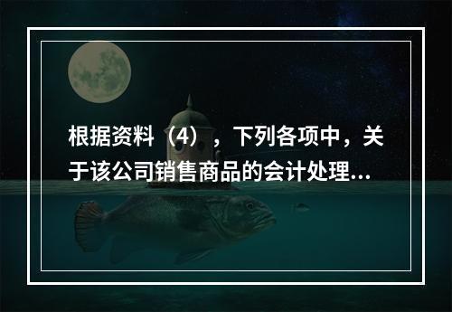 根据资料（4），下列各项中，关于该公司销售商品的会计处理正确