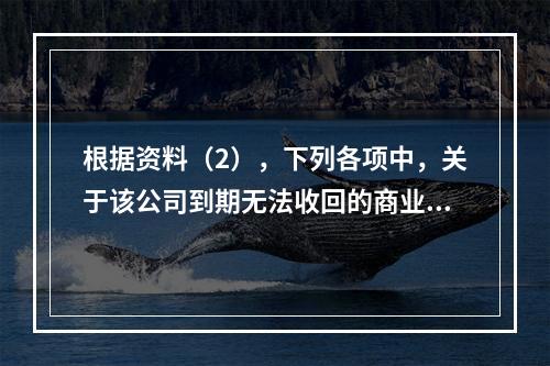 根据资料（2），下列各项中，关于该公司到期无法收回的商业承兑