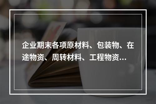 企业期末各项原材料、包装物、在途物资、周转材料、工程物资都需