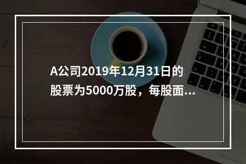 A公司2019年12月31日的股票为5000万股，每股面值为