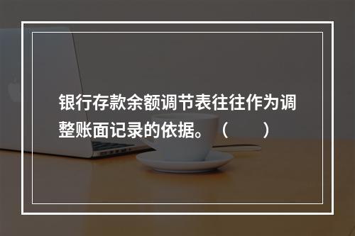 银行存款余额调节表往往作为调整账面记录的依据。（　　）