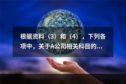 根据资料（3）和（4），下列各项中，关于A公司相关科目的会计