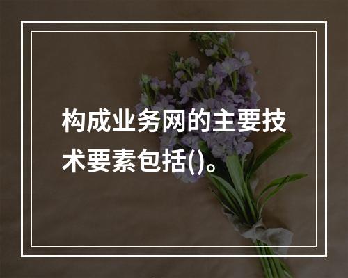 构成业务网的主要技术要素包括()。