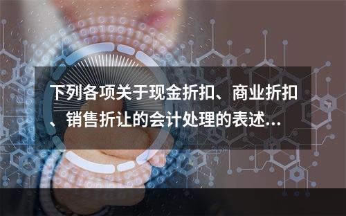 下列各项关于现金折扣、商业折扣、销售折让的会计处理的表述中，