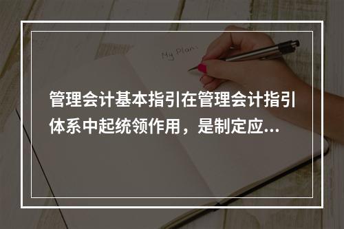 管理会计基本指引在管理会计指引体系中起统领作用，是制定应用指