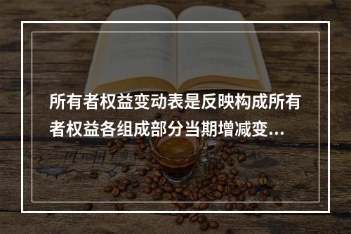 所有者权益变动表是反映构成所有者权益各组成部分当期增减变动情