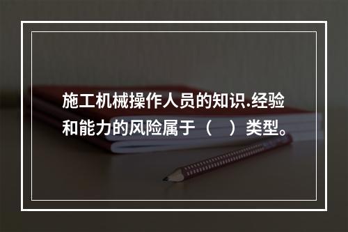 施工机械操作人员的知识.经验和能力的风险属于（　）类型。