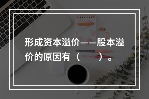 形成资本溢价——股本溢价的原因有（　　）。