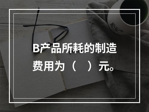 B产品所耗的制造费用为（　）元。