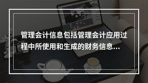 管理会计信息包括管理会计应用过程中所使用和生成的财务信息和非