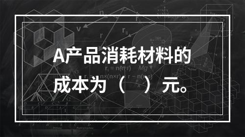 A产品消耗材料的成本为（　）元。