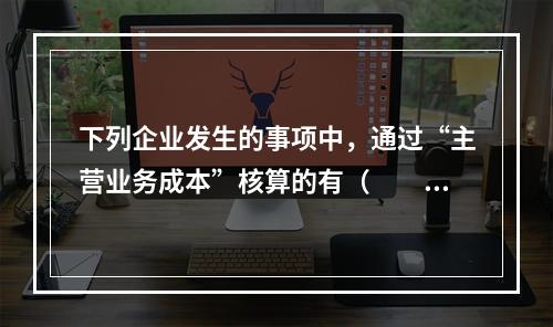 下列企业发生的事项中，通过“主营业务成本”核算的有（　　）。