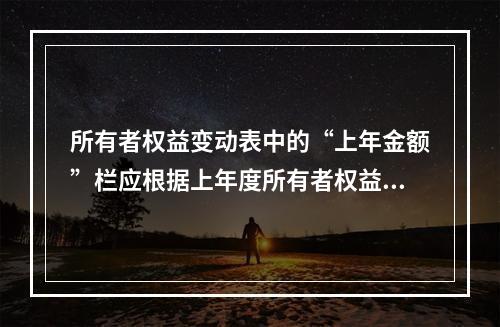 所有者权益变动表中的“上年金额”栏应根据上年度所有者权益变动