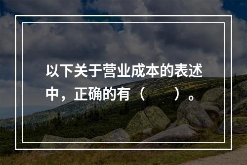 以下关于营业成本的表述中，正确的有（　　）。